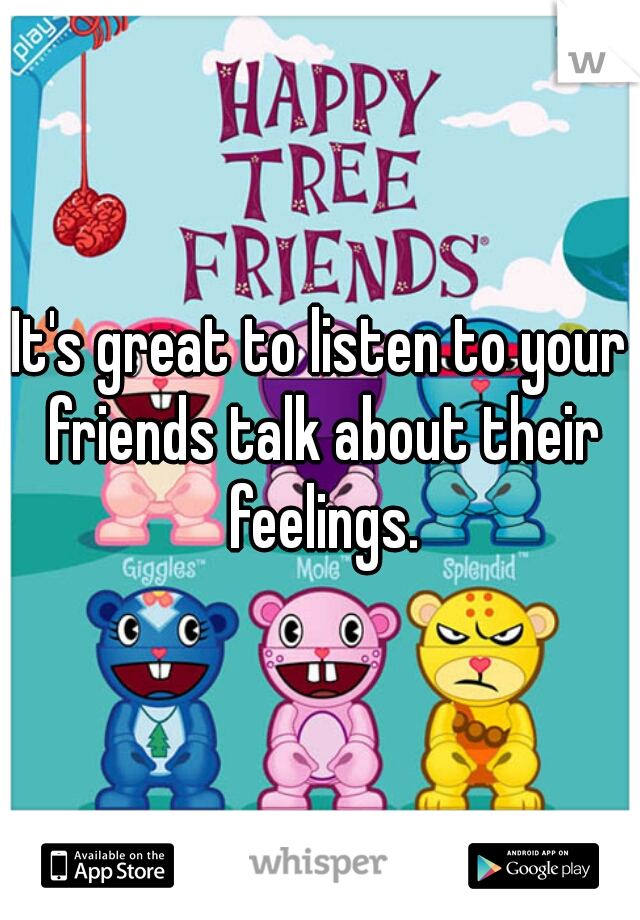 It's great to listen to your friends talk about their feelings.