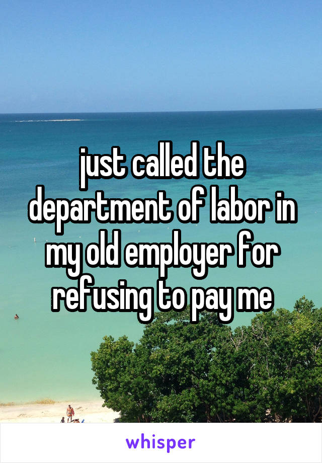 just called the department of labor in my old employer for refusing to pay me