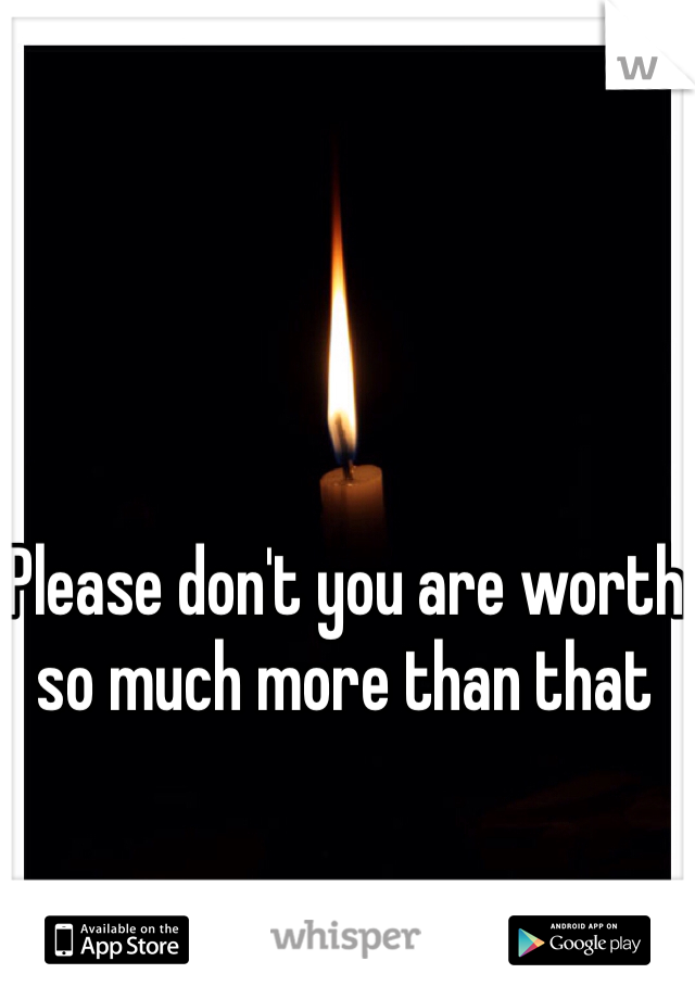 Please don't you are worth so much more than that 