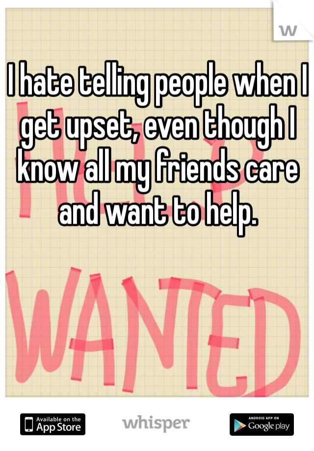 I hate telling people when I get upset, even though I know all my friends care and want to help.