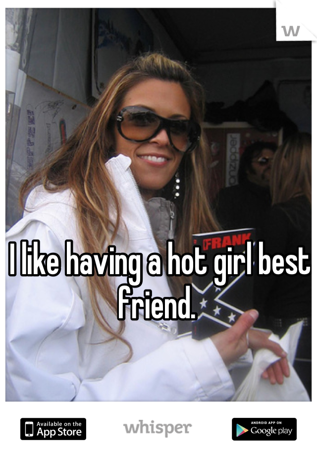 I like having a hot girl best friend. 