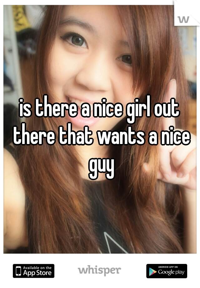 is there a nice girl out there that wants a nice guy
