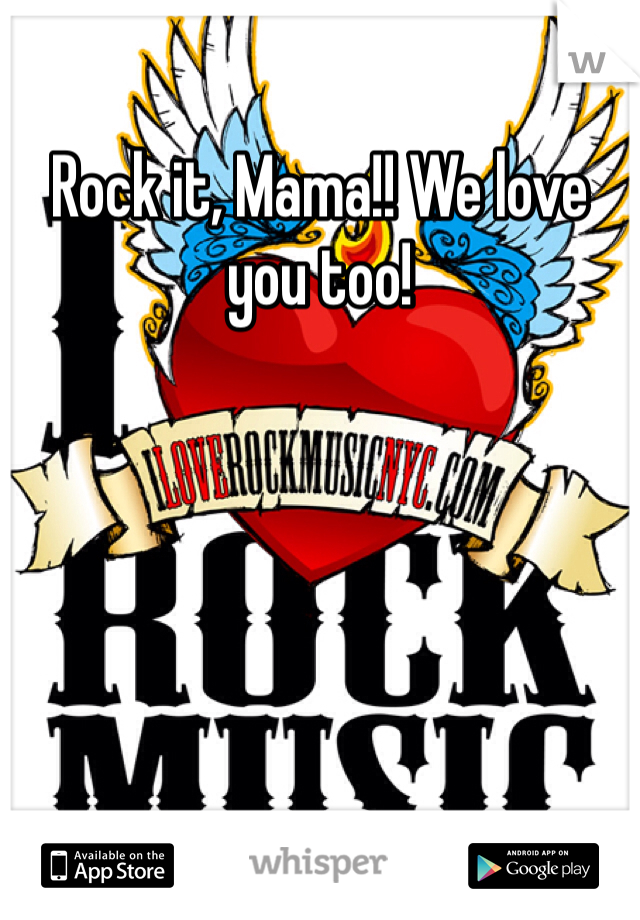 Rock it, Mama!! We love you too!