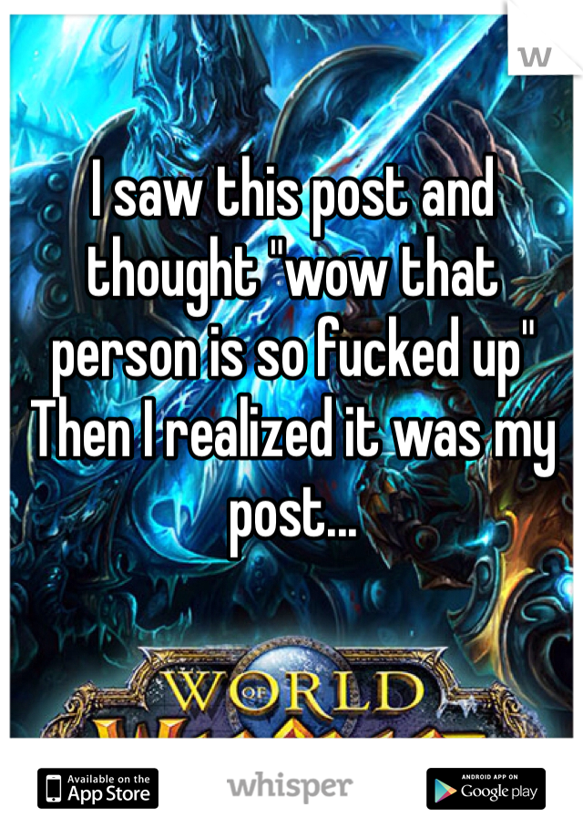 I saw this post and thought "wow that person is so fucked up"
Then I realized it was my post...