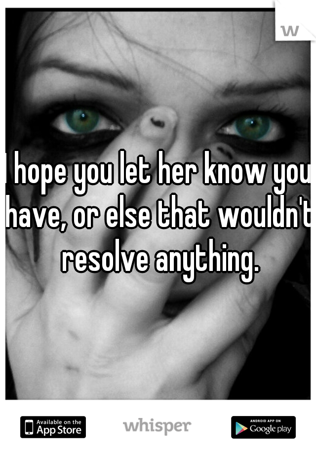 I hope you let her know you have, or else that wouldn't resolve anything.