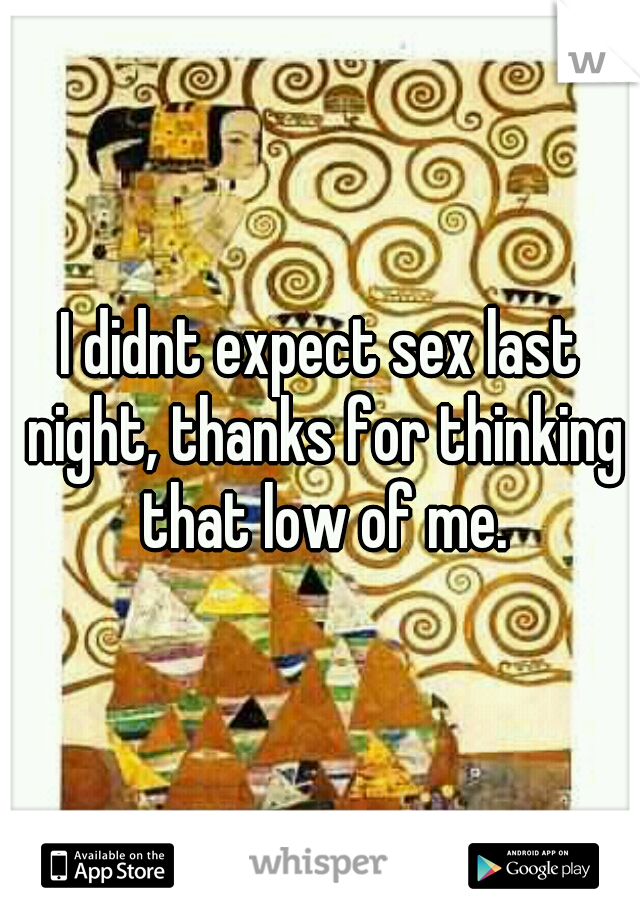 I didnt expect sex last night, thanks for thinking that low of me.