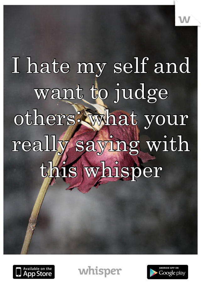 I hate my self and want to judge others: what your really saying with this whisper