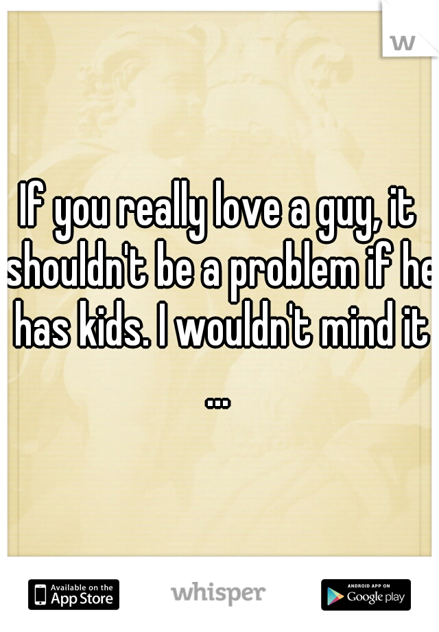 If you really love a guy, it shouldn't be a problem if he has kids. I wouldn't mind it ... 