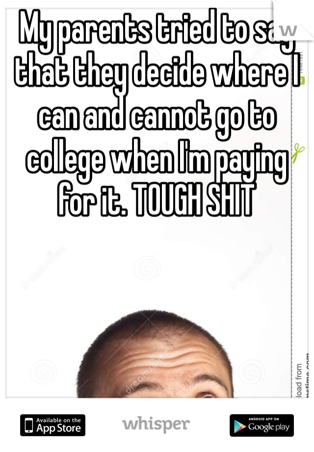 My parents tried to say that they decide where I can and cannot go to college when I'm paying for it. TOUGH SHIT