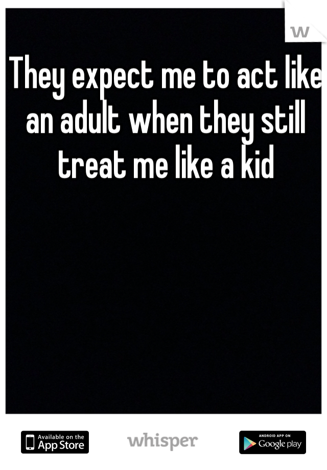 They expect me to act like an adult when they still treat me like a kid 