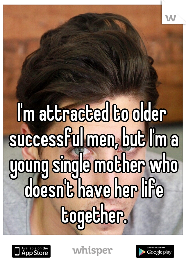 I'm attracted to older successful men, but I'm a young single mother who doesn't have her life together.