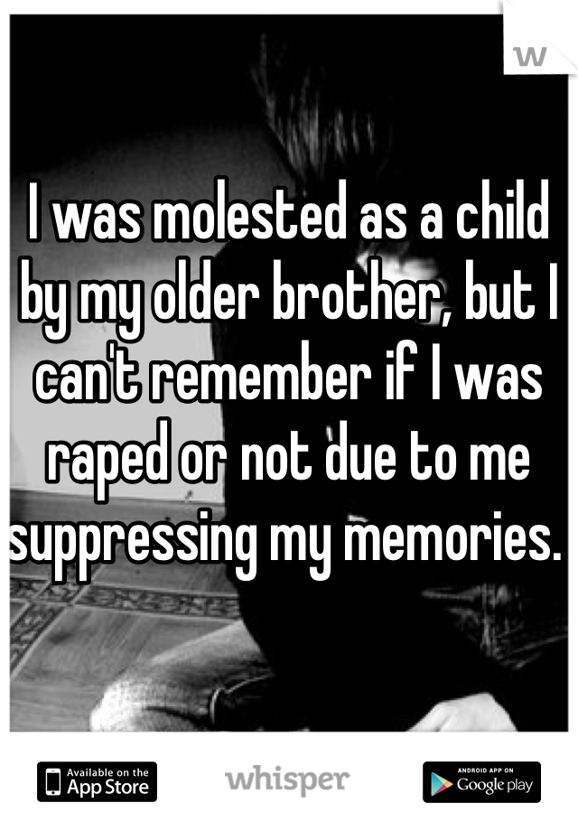I was molested as a child by my older brother, but I can't remember if I was raped or not due to me suppressing my memories. 
