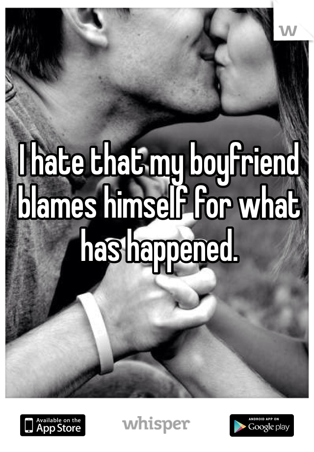 I hate that my boyfriend blames himself for what has happened.