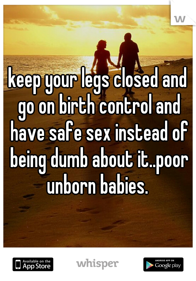 keep your legs closed and go on birth control and have safe sex instead of being dumb about it..poor unborn babies. 