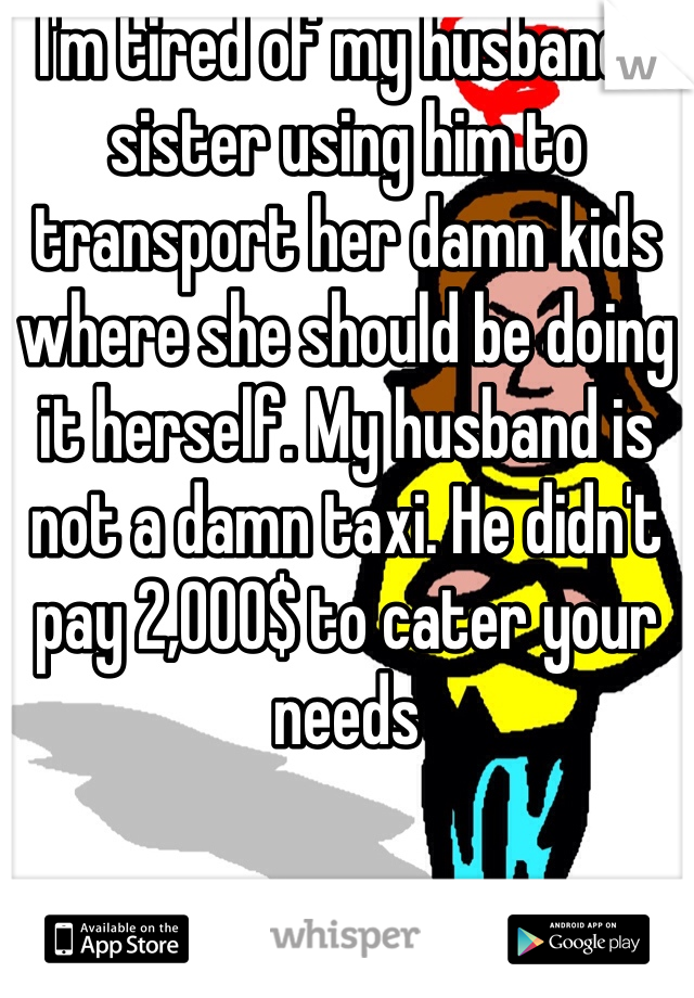 I'm tired of my husbands sister using him to transport her damn kids where she should be doing it herself. My husband is not a damn taxi. He didn't pay 2,000$ to cater your needs