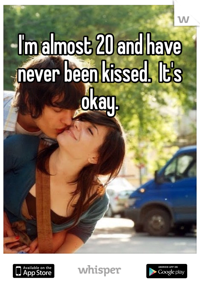 I'm almost 20 and have never been kissed.  It's okay.