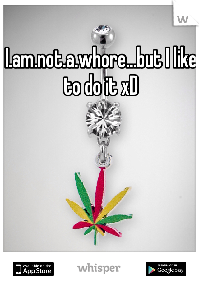 I.am.not.a.whore...but I like to do it xD 