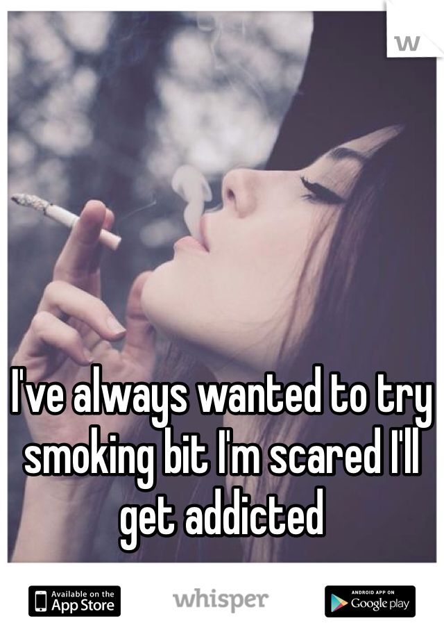 I've always wanted to try smoking bit I'm scared I'll get addicted
