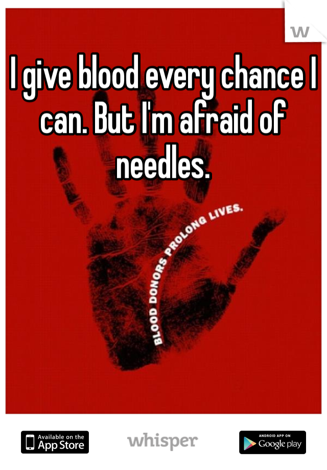 I give blood every chance I can. But I'm afraid of needles. 