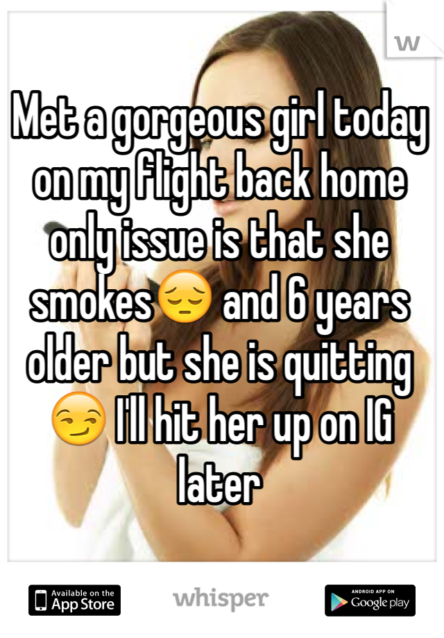 Met a gorgeous girl today on my flight back home only issue is that she smokes😔 and 6 years older but she is quitting 😏 I'll hit her up on IG later 