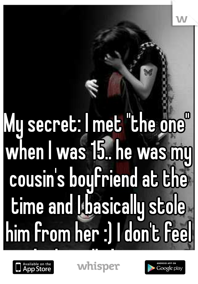My secret: I met "the one" when I was 15.. he was my cousin's boyfriend at the time and I basically stole him from her :) I don't feel bad at all about it.