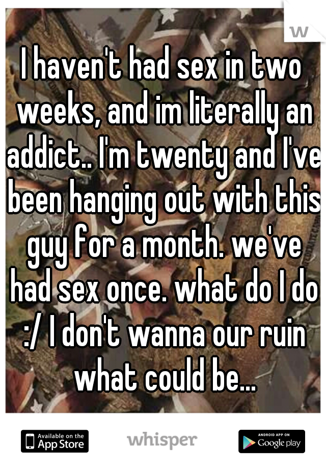 I haven't had sex in two weeks, and im literally an addict.. I'm twenty and I've been hanging out with this guy for a month. we've had sex once. what do I do :/ I don't wanna our ruin what could be...