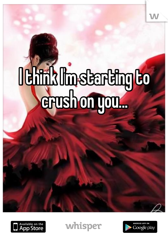 I think I'm starting to crush on you... 

