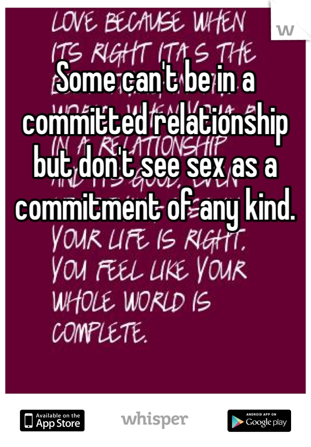 Some can't be in a committed relationship but don't see sex as a commitment of any kind. 