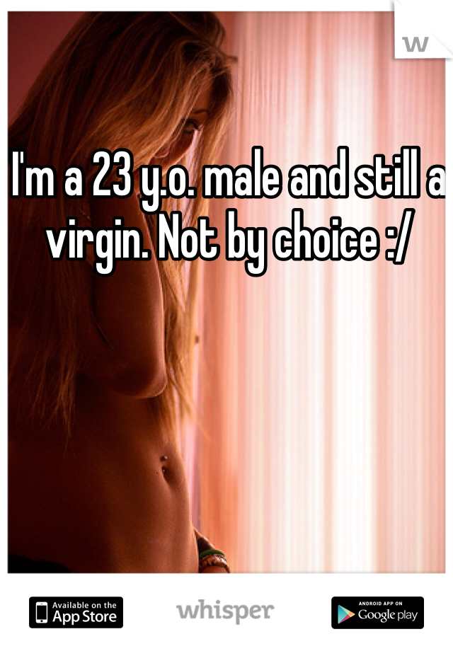 I'm a 23 y.o. male and still a virgin. Not by choice :/