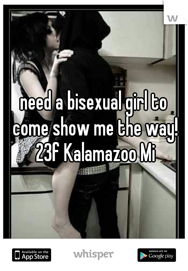 need a bisexual girl to come show me the way! 23f Kalamazoo Mi