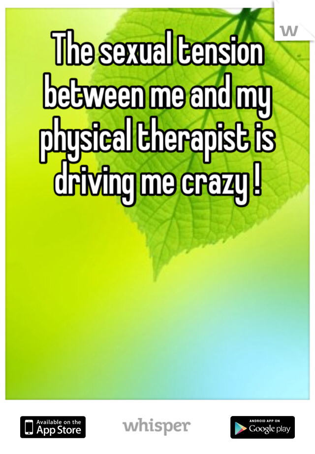 The sexual tension between me and my physical therapist is driving me crazy !  