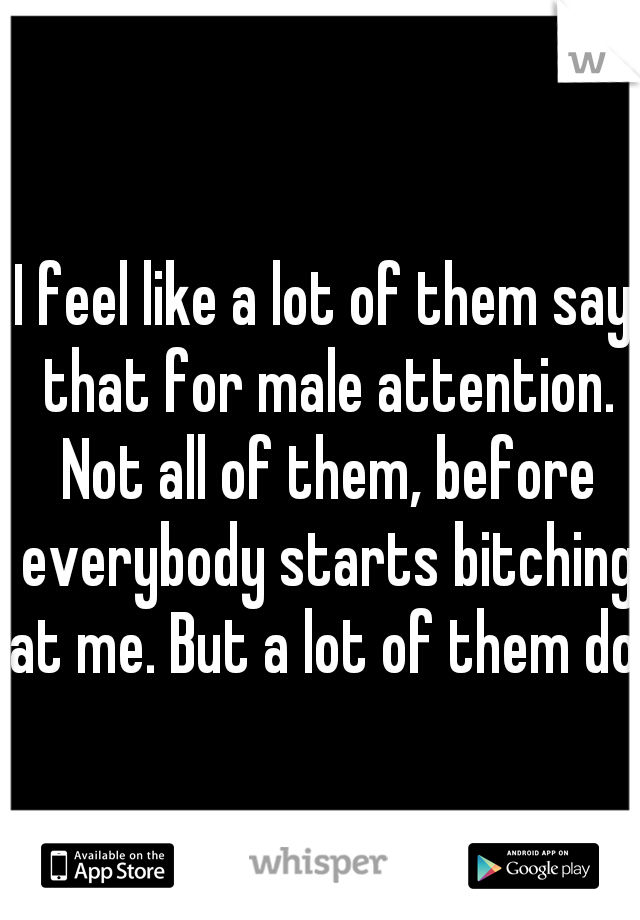 I feel like a lot of them say that for male attention. Not all of them, before everybody starts bitching at me. But a lot of them do. 