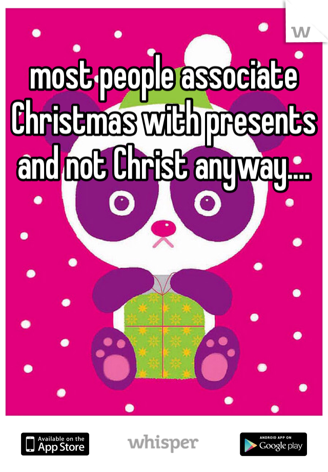 most people associate Christmas with presents and not Christ anyway.…
