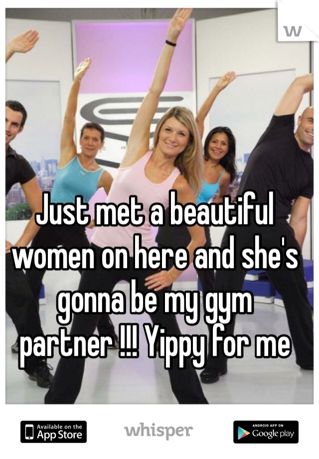 Just met a beautiful women on here and she's gonna be my gym partner !!! Yippy for me