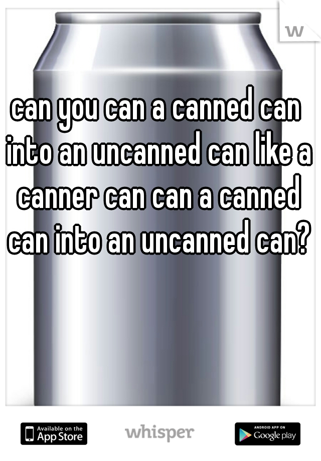 can you can a canned can into an uncanned can like a canner can can a canned can into an uncanned can?