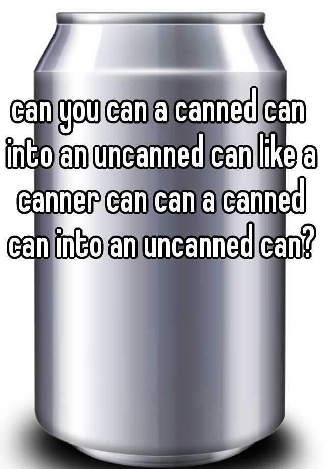 can-you-can-a-canned-can-into-an-uncanned-can-like-a-canner-can-can-a