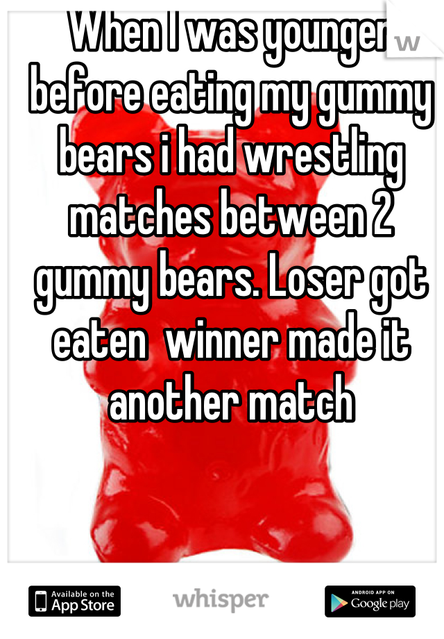 When I was younger before eating my gummy bears i had wrestling matches between 2 gummy bears. Loser got eaten  winner made it another match