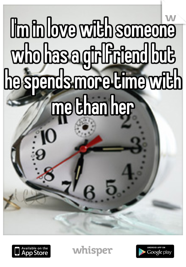 I'm in love with someone who has a girlfriend but he spends more time with me than her