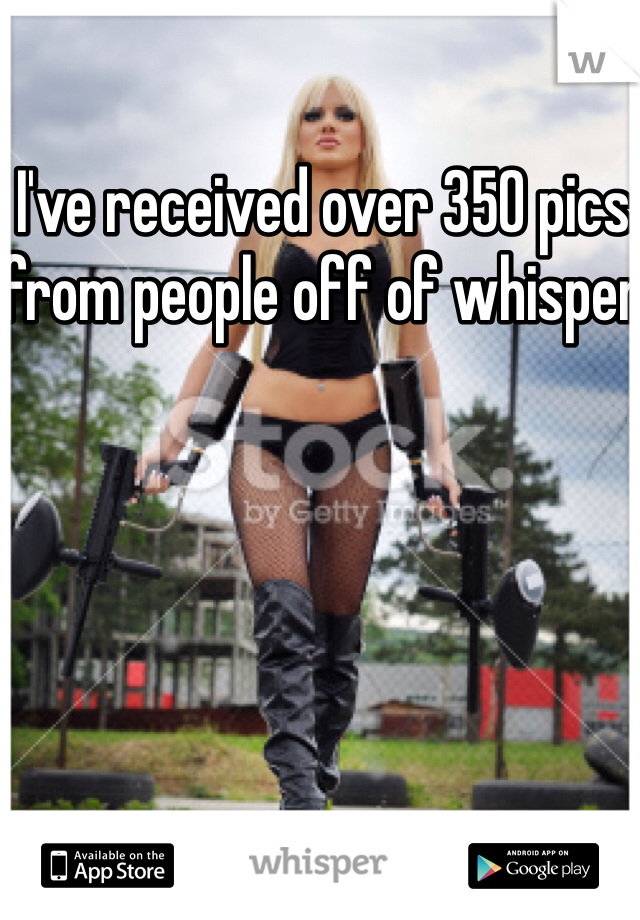 I've received over 350 pics from people off of whisper