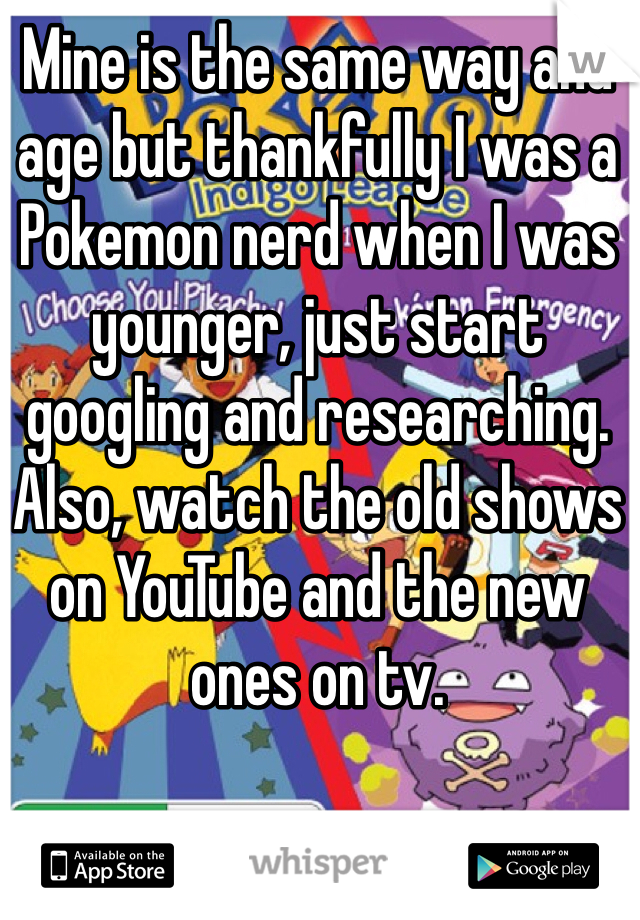 Mine is the same way and age but thankfully I was a Pokemon nerd when I was younger, just start googling and researching. Also, watch the old shows on YouTube and the new ones on tv. 