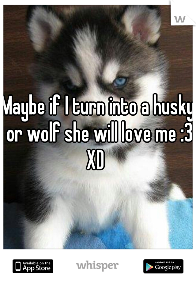 Maybe if I turn into a husky or wolf she will love me :3 XD  