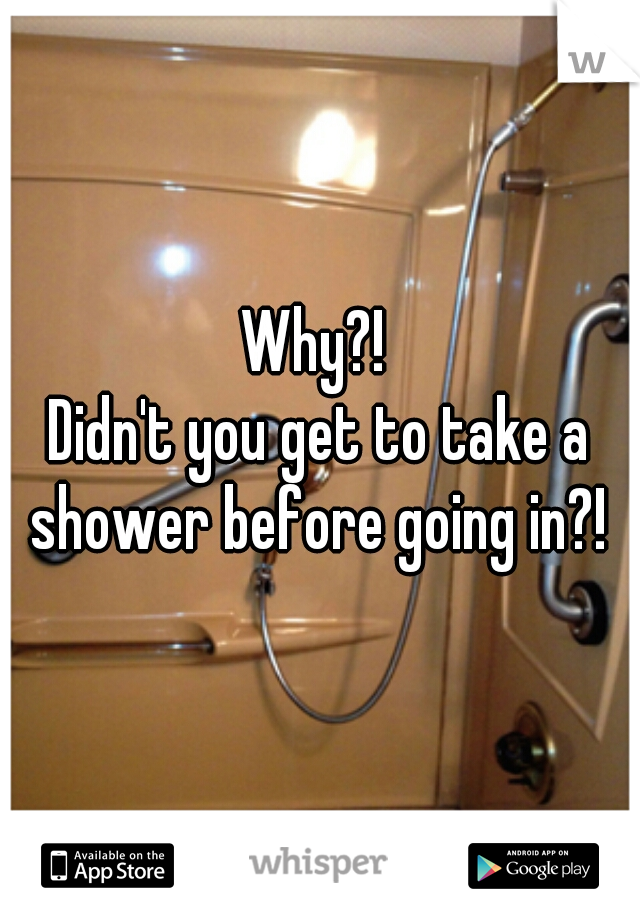Why?! 
Didn't you get to take a shower before going in?! 