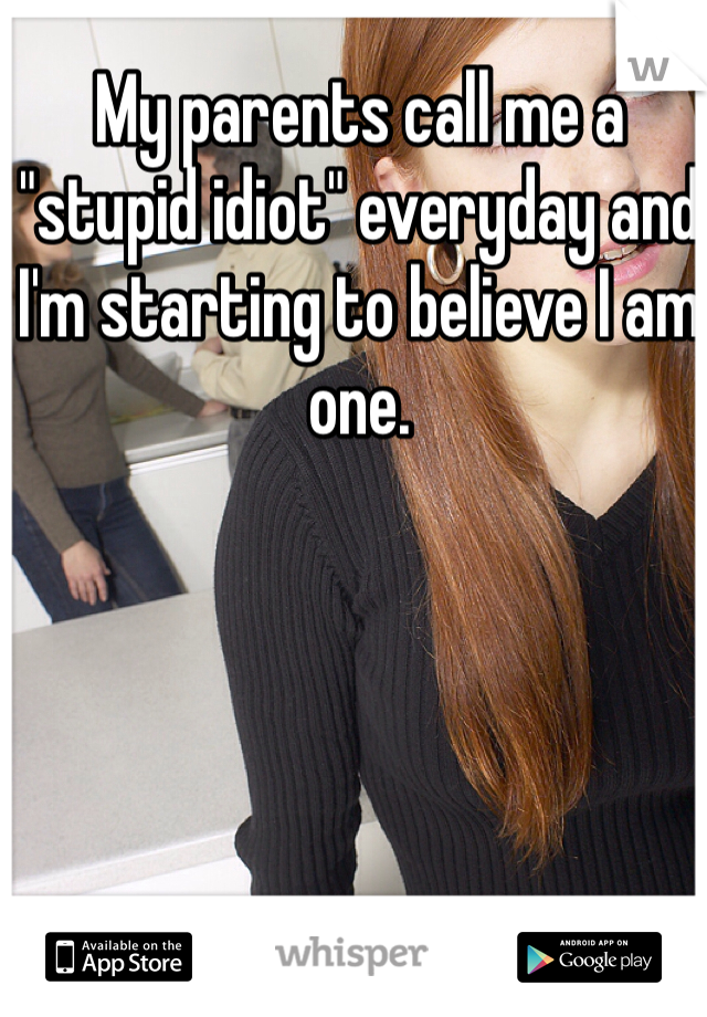 My parents call me a "stupid idiot" everyday and I'm starting to believe I am one. 