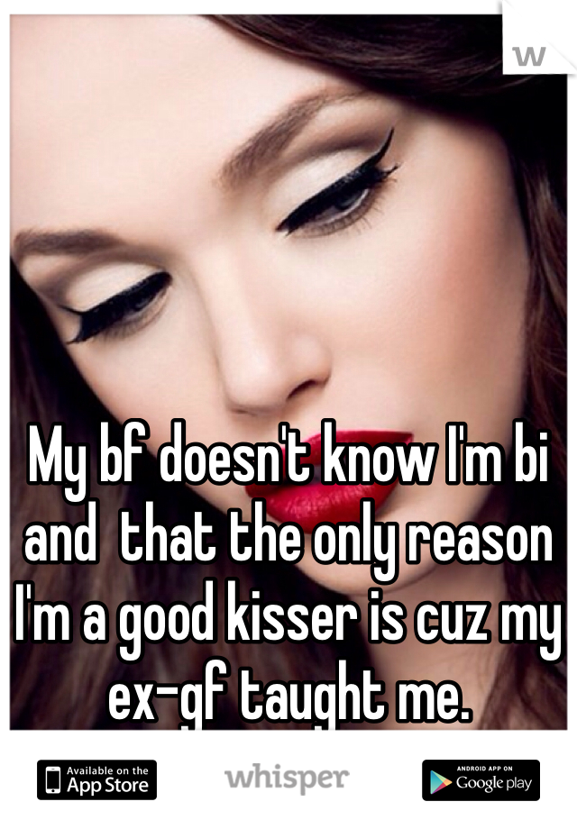 My bf doesn't know I'm bi and  that the only reason I'm a good kisser is cuz my ex-gf taught me.