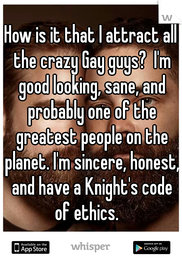 How is it that I attract all the crazy Gay guys?  I'm good looking, sane, and probably one of the greatest people on the planet. I'm sincere, honest, and have a Knight's code of ethics.   
