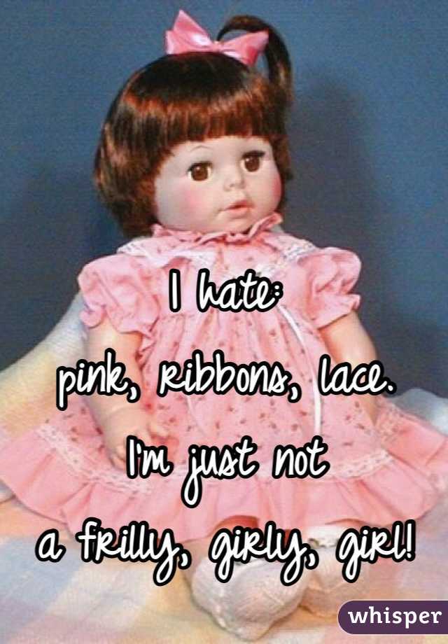 I hate: 
pink, ribbons, lace.
I'm just not 
a frilly, girly, girl!