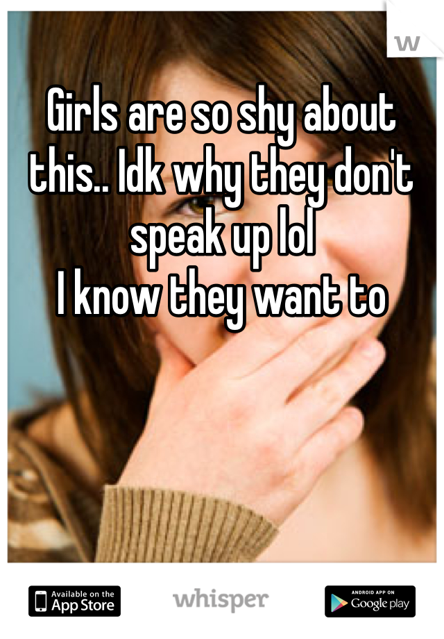 Girls are so shy about this.. Idk why they don't speak up lol
I know they want to 