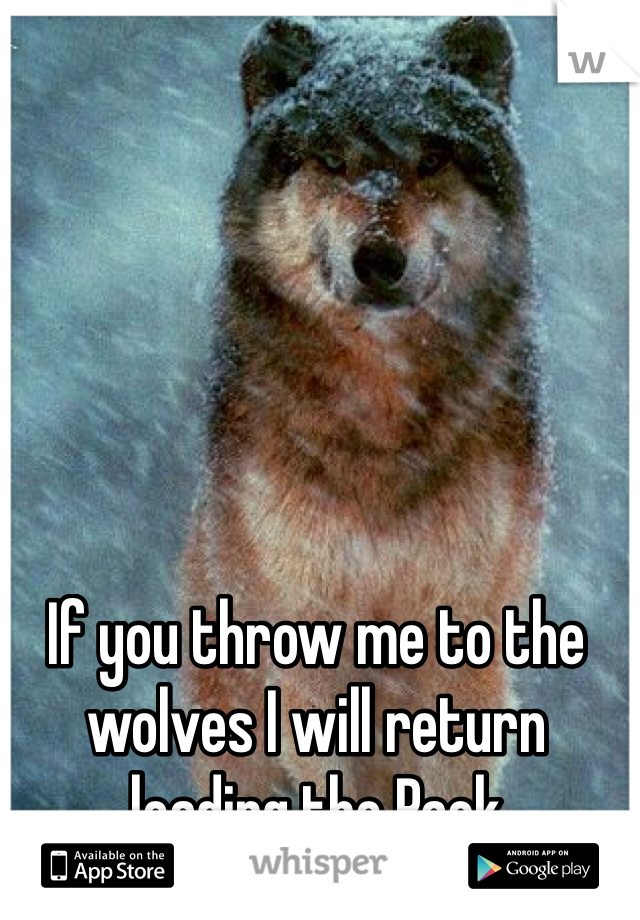 If you throw me to the wolves I will return leading the Pack