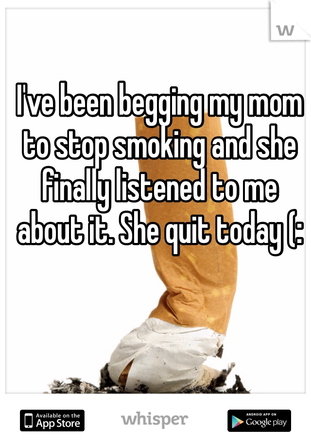 I've been begging my mom to stop smoking and she finally listened to me about it. She quit today (: 