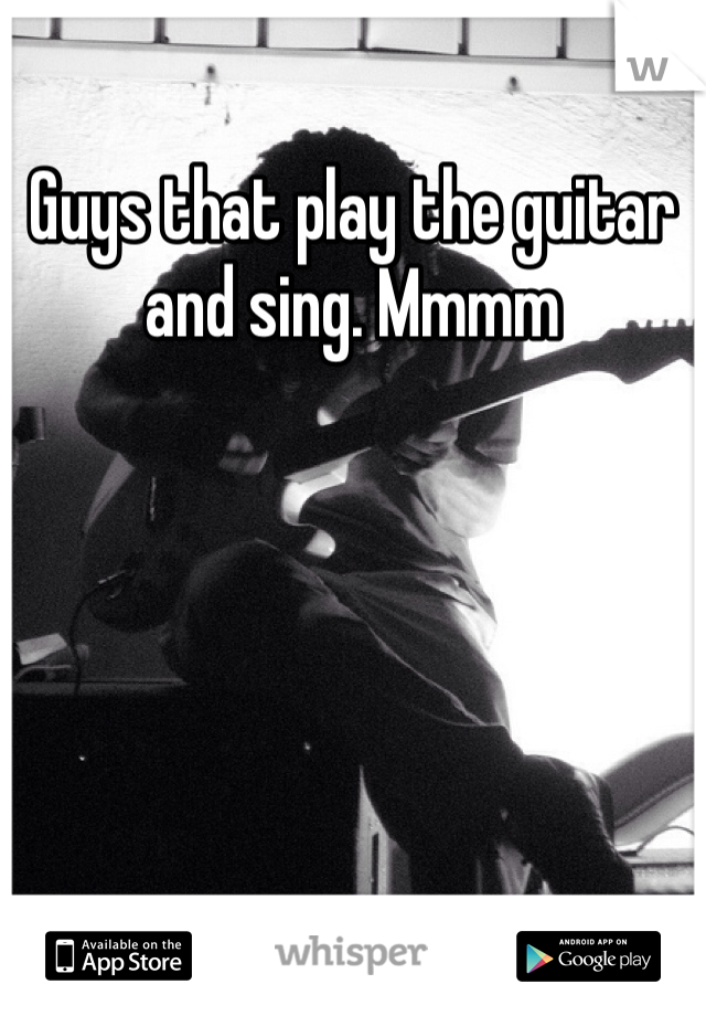 Guys that play the guitar and sing. Mmmm